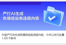 抖音：严打 AI 生成色情低俗类违规内容，今年以来已处置 1.4 万个账号-紫竹林-程序员中文网